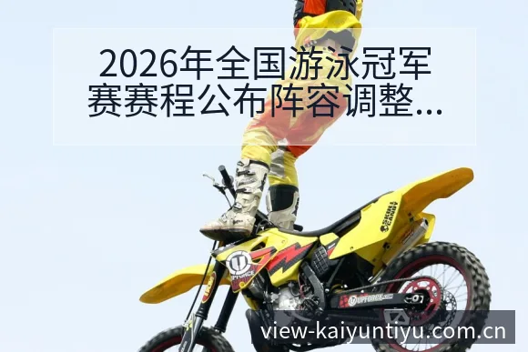 2026年全国游泳冠军赛赛程公布阵容调整对战术价值的深度 - 开云