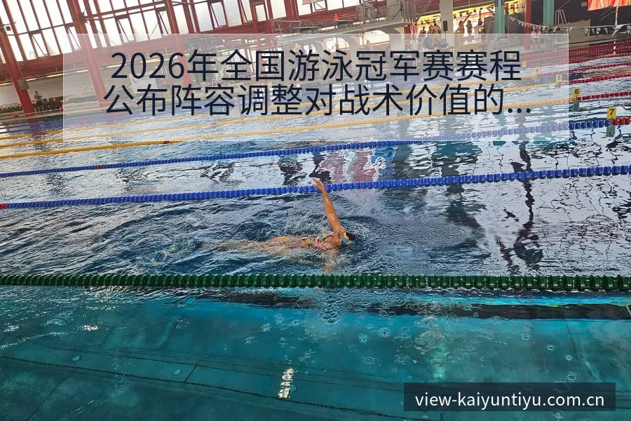 2026年全国游泳冠军赛赛程公布阵容调整对战术价值的深度 - 开云