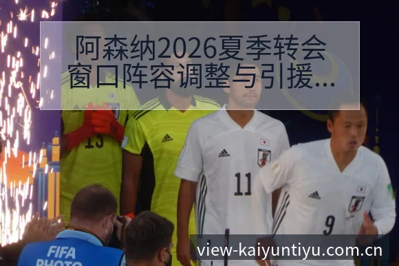 阿森纳2026夏季转会窗口阵容调整与引援目标分析赛程前瞻 - 开云