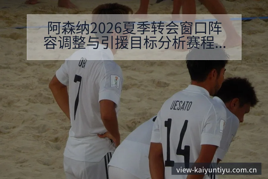 阿森纳2026夏季转会窗口阵容调整与引援目标分析赛程前瞻 - 开云