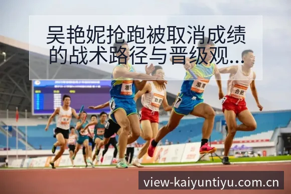 吴艳妮抢跑被取消成绩的战术路径与晋级观察 - 开云