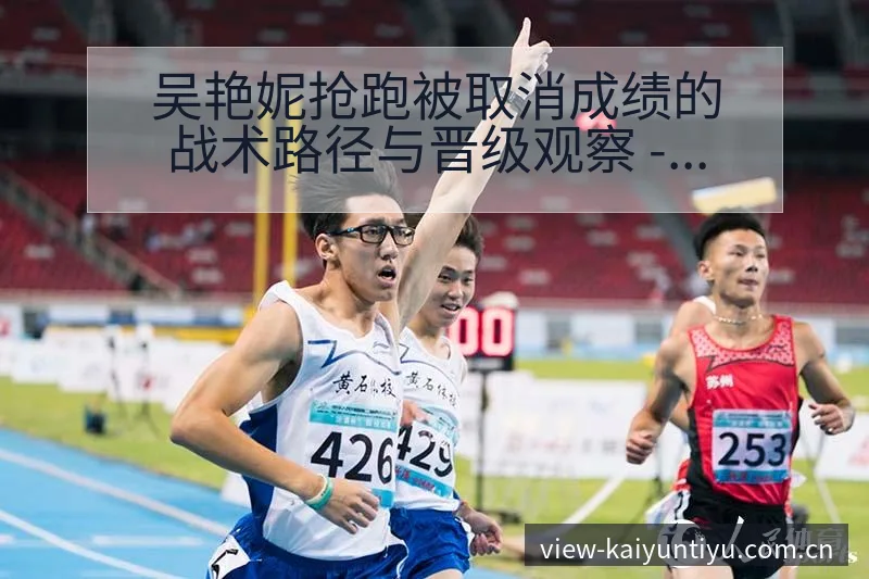 吴艳妮抢跑被取消成绩的战术路径与晋级观察 - 开云