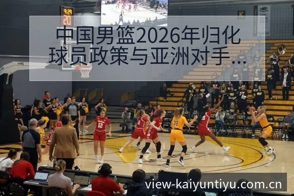 中国男篮2026年归化球员政策与亚洲对手格局变化深度解析 - 开云