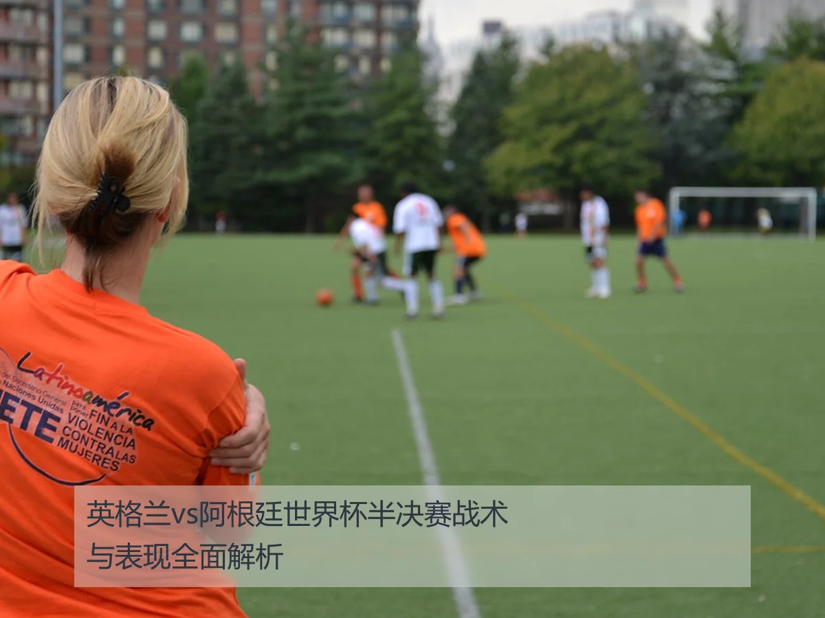 英格兰vs阿根廷世界杯半决赛战术与表现全面解析