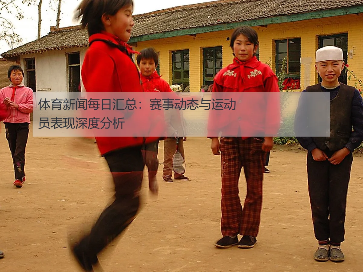 体育新闻每日汇总:赛事动态与运动员表现深度分析